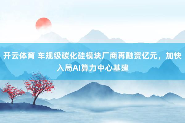 开云体育 车规级碳化硅模块厂商再融资亿元，加快入局AI算力中心基建