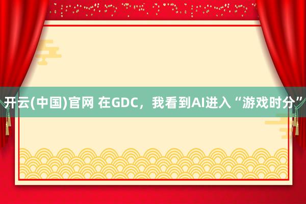 开云(中国)官网 在GDC，我看到AI进入“游戏时分”