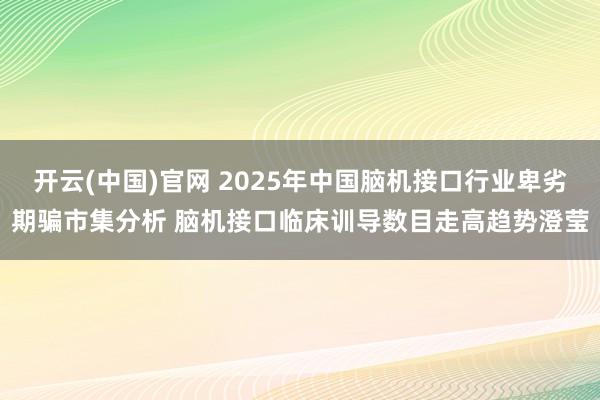 开云(中国)官网 2025年中国脑机接口行业卑劣期骗市集分析 脑机接口临床训导数目走高趋势澄莹