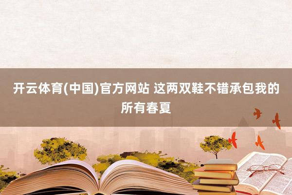 开云体育(中国)官方网站 这两双鞋不错承包我的所有春夏