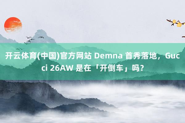 开云体育(中国)官方网站 Demna 首秀落地，Gucci 26AW 是在「开倒车」吗？