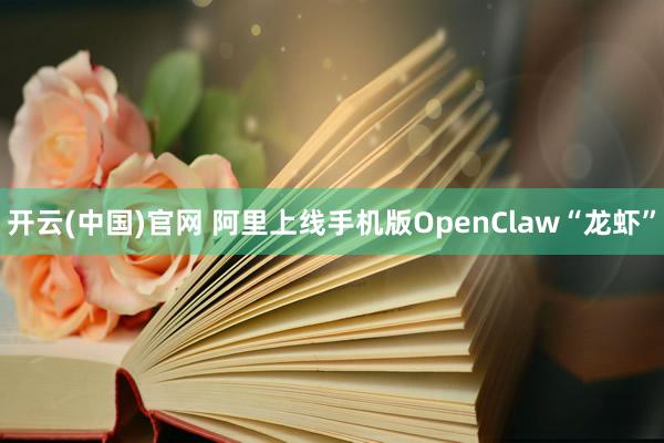 开云(中国)官网 阿里上线手机版OpenClaw“龙虾”