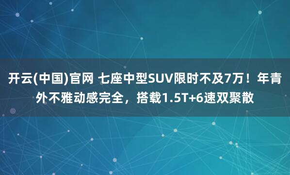 开云(中国)官网 七座中型SUV限时不及7万！年青外不雅动感完全，搭载1.5T+6速双聚散