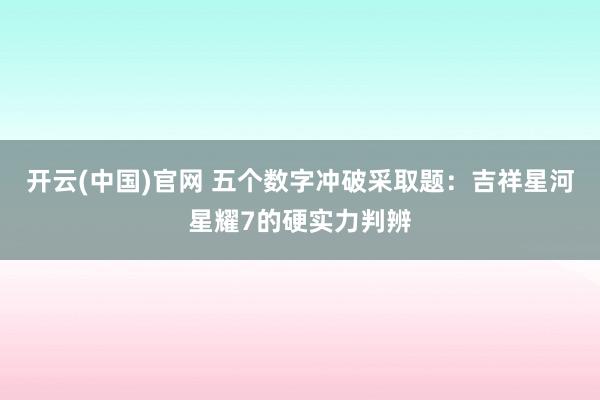 开云(中国)官网 五个数字冲破采取题：吉祥星河星耀7的硬实力判辨