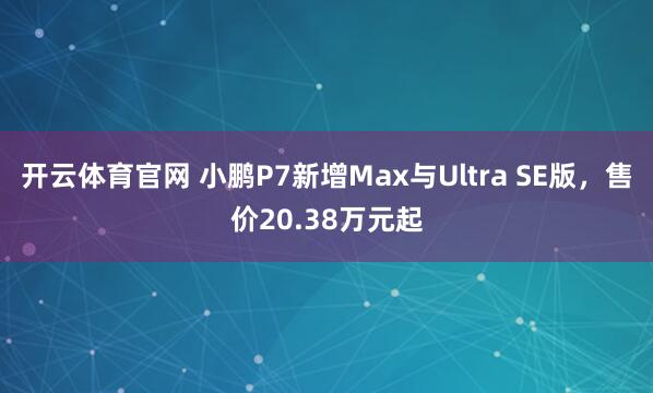 开云体育官网 小鹏P7新增Max与Ultra SE版，售价20.38万元起