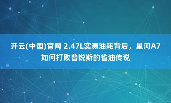 开云(中国)官网 2.47L实测油耗背后，星河A7如何打败普锐斯的省油传说