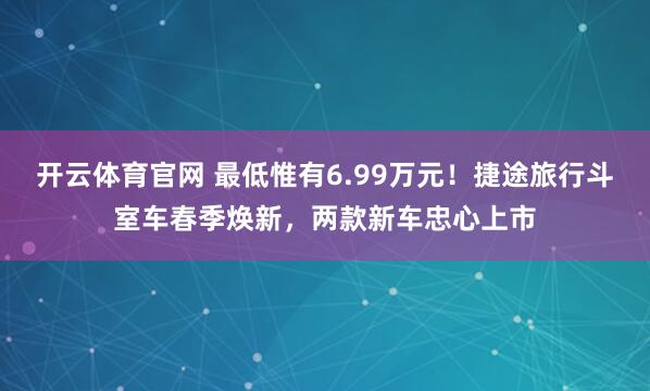 开云体育官网 最低惟有6.99万元！捷途旅行斗室车春季焕新，两款新车忠心上市