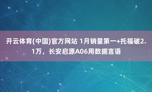 开云体育(中国)官方网站 1月销量第一+托福破2.1万，长安启源A06用数据言语