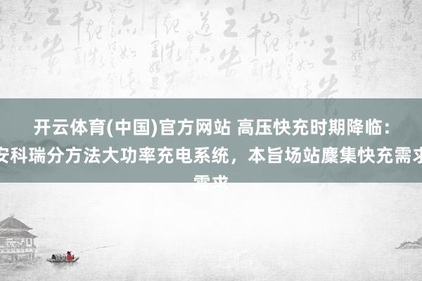 开云体育(中国)官方网站 高压快充时期降临：安科瑞分方法大功率充电系统，本旨场站麇集快充需求