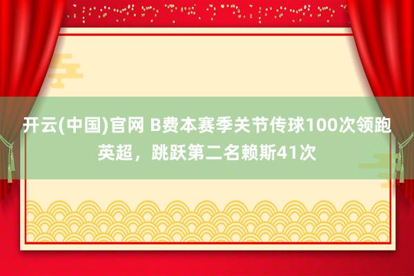 开云(中国)官网 B费本赛季关节传球100次领跑英超，跳跃第二名赖斯41次