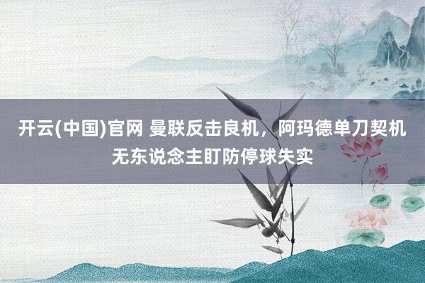 开云(中国)官网 曼联反击良机，阿玛德单刀契机无东说念主盯防停球失实