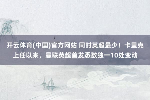 开云体育(中国)官方网站 同时英超最少！卡里克上任以来，曼联英超首发悉数独一10处变动