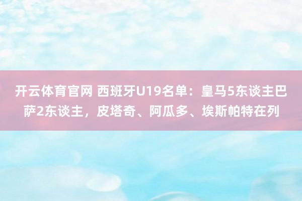 开云体育官网 西班牙U19名单：皇马5东谈主巴萨2东谈主，皮塔奇、阿瓜多、埃斯帕特在列