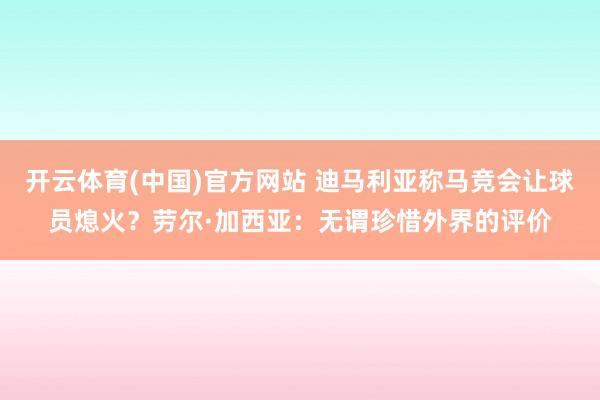 开云体育(中国)官方网站 迪马利亚称马竞会让球员熄火？劳尔·加西亚：无谓珍惜外界的评价