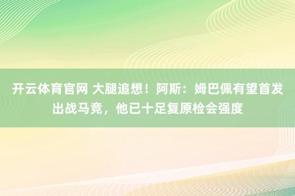 开云体育官网 大腿追想！阿斯：姆巴佩有望首发出战马竞，他已十足复原检会强度