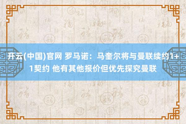 开云(中国)官网 罗马诺：马奎尔将与曼联续约1+1契约 他有其他报价但优先探究曼联
