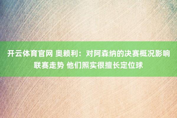 开云体育官网 奥赖利：对阿森纳的决赛概况影响联赛走势 他们照实很擅长定位球