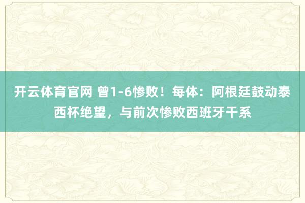 开云体育官网 曾1-6惨败！每体：阿根廷鼓动泰西杯绝望，与前次惨败西班牙干系