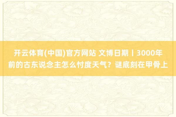 开云体育(中国)官方网站 文博日期丨3000年前的古东说念主怎么忖度天气？谜底刻在甲骨上