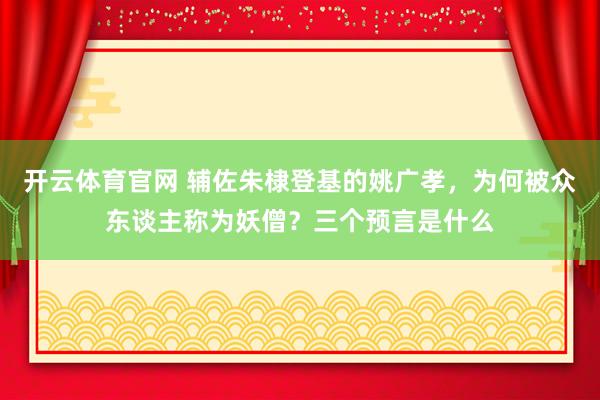 开云体育官网 辅佐朱棣登基的姚广孝，为何被众东谈主称为妖僧？三个预言是什么