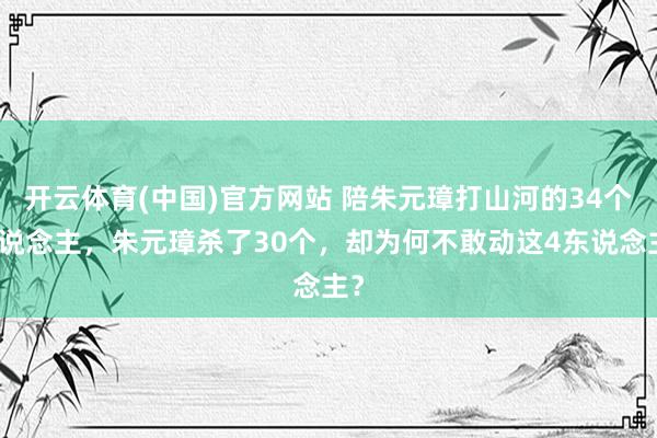 开云体育(中国)官方网站 陪朱元璋打山河的34个东说念主，朱元璋杀了30个，却为何不敢动这4东说念主？