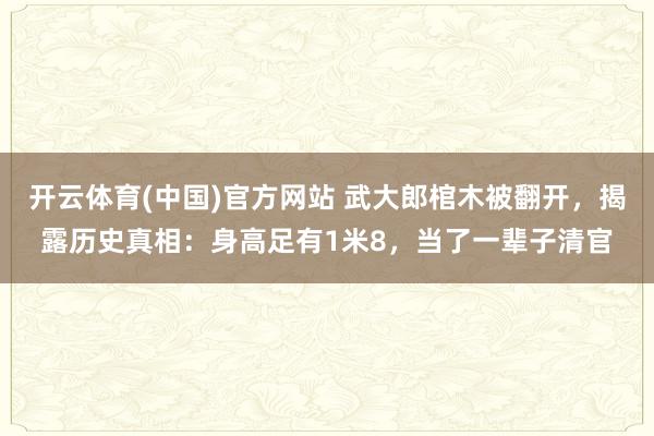 开云体育(中国)官方网站 武大郎棺木被翻开，揭露历史真相：身高足有1米8，当了一辈子清官