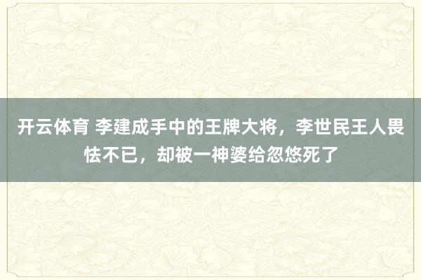开云体育 李建成手中的王牌大将，李世民王人畏怯不已，却被一神婆给忽悠死了