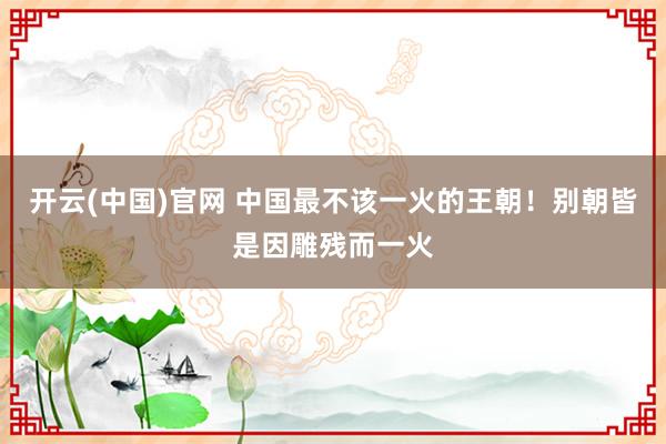 开云(中国)官网 中国最不该一火的王朝！别朝皆是因雕残而一火