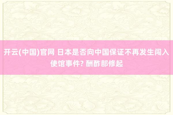 开云(中国)官网 日本是否向中国保证不再发生闯入使馆事件? 酬酢部修起