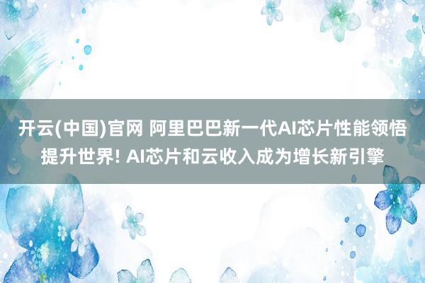 开云(中国)官网 阿里巴巴新一代AI芯片性能领悟提升世界! AI芯片和云收入成为增长新引擎