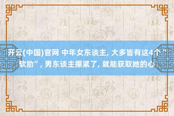 开云(中国)官网 中年女东谈主， 大多皆有这4个“软肋”， 男东谈主攥紧了， 就能获取她的心