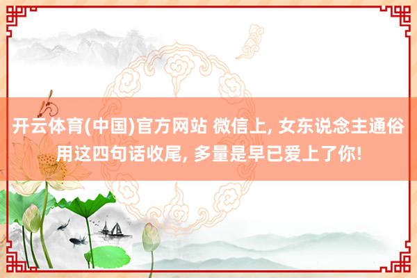 开云体育(中国)官方网站 微信上， 女东说念主通俗用这四句话收尾， 多量是早已爱上了你!