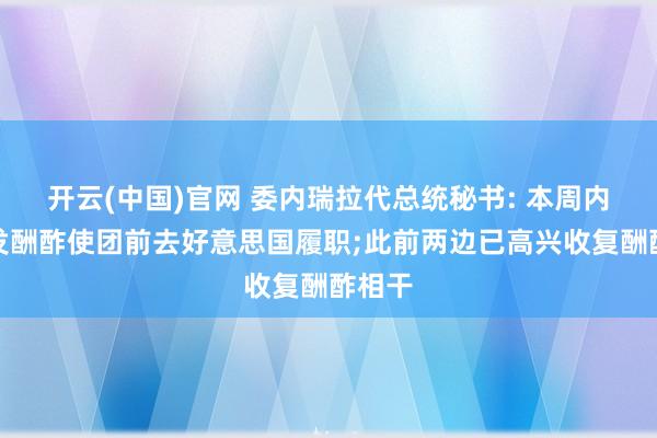 开云(中国)官网 委内瑞拉代总统秘书: 本周内将打发酬酢使团前去好意思国履职;此前两边已高兴收复酬酢相干