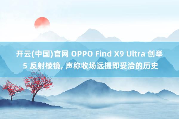 开云(中国)官网 OPPO Find X9 Ultra 创举 5 反射棱镜， 声称收场远摄即妥洽的历史