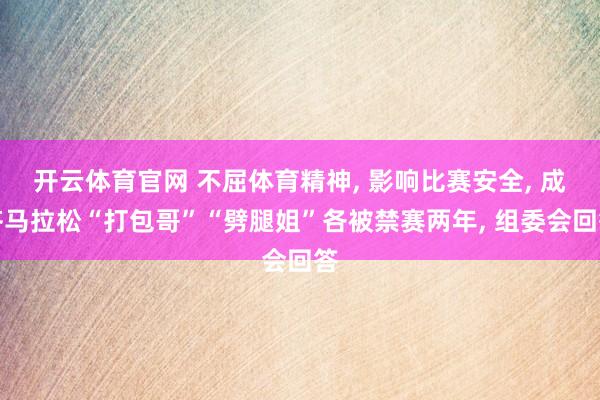 开云体育官网 不屈体育精神， 影响比赛安全， 成齐马拉松“打包哥”“劈腿姐”各被禁赛两年， 组委会回答