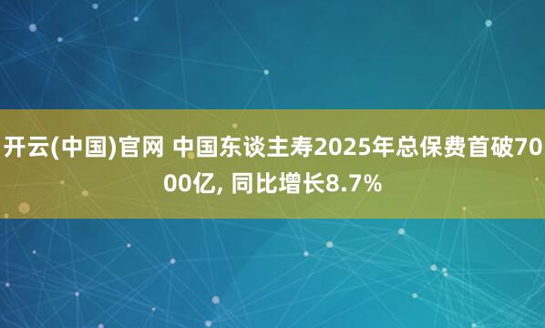 开云(中国)官网 中国东谈主寿2025年总保费首破7000亿， 同比增长8.7%