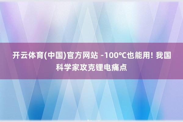 开云体育(中国)官方网站 -100℃也能用! 我国科学家攻克锂电痛点