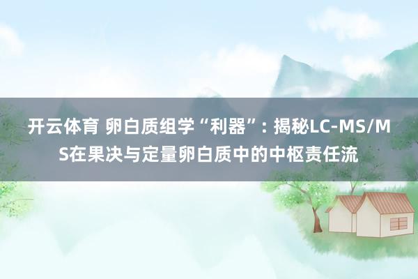 开云体育 卵白质组学“利器”: 揭秘LC-MS/MS在果决与定量卵白质中的中枢责任流