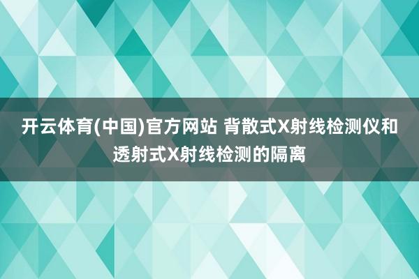 开云体育(中国)官方网站 背散式X射线检测仪和透射式X射线检测的隔离