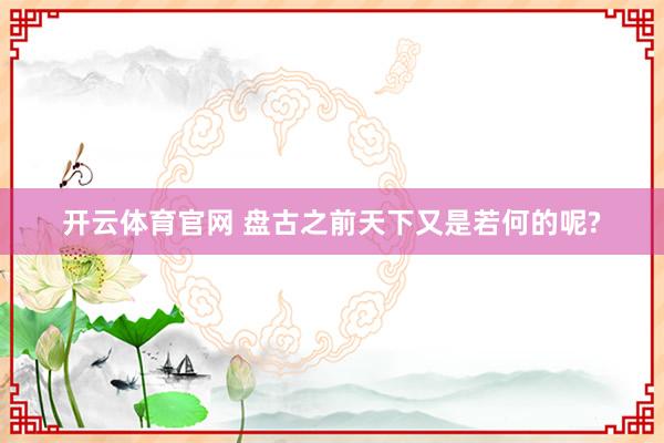 开云体育官网 盘古之前天下又是若何的呢?