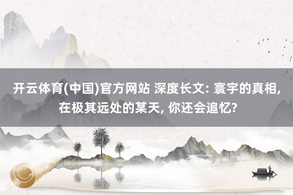 开云体育(中国)官方网站 深度长文: 寰宇的真相， 在极其远处的某天， 你还会追忆?