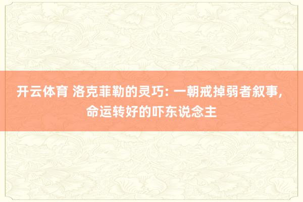 开云体育 洛克菲勒的灵巧: 一朝戒掉弱者叙事， 命运转好的吓东说念主