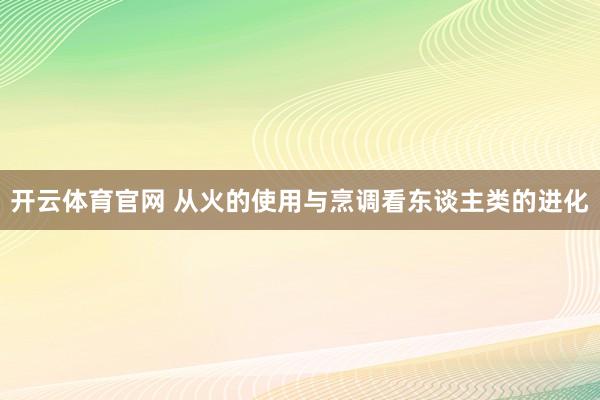 开云体育官网 从火的使用与烹调看东谈主类的进化