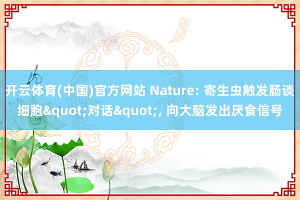 开云体育(中国)官方网站 Nature: 寄生虫触发肠谈细胞"对话"，<a href=