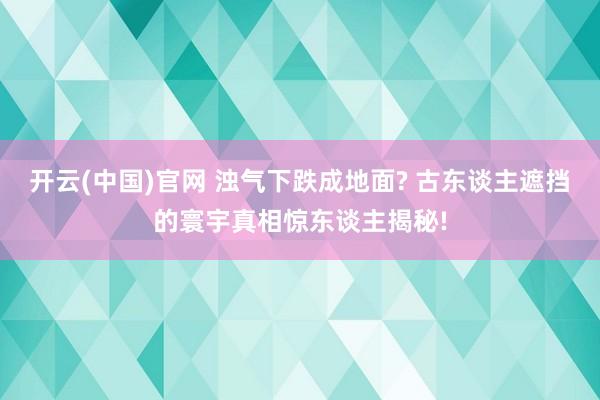 开云(中国)官网 浊气下跌成地面? 古东谈主遮挡的寰宇真相惊东谈主揭秘!
