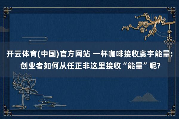 开云体育(中国)官方网站 一杯咖啡接收寰宇能量: 创业者如何从任正非这里接收“能量”呢?