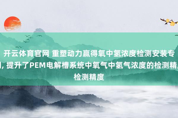 开云体育官网 重塑动力赢得氧中氢浓度检测安装专利， 提升了PEM电解槽系统中氧气中氢气浓度的检测精度