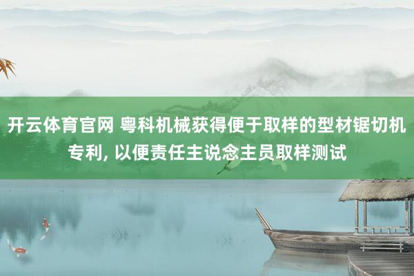 开云体育官网 粤科机械获得便于取样的型材锯切机专利， 以便责任主说念主员取样测试