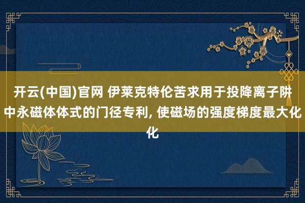 开云(中国)官网 伊莱克特伦苦求用于投降离子阱中永磁体体式的门径专利， 使磁场的强度梯度最大化