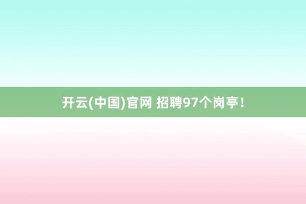 开云(中国)官网 招聘97个岗亭！